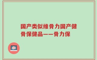 国产类似维骨力国产健骨保健品——骨力保