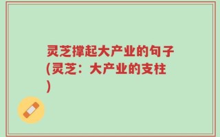 灵芝撑起大产业的句子(灵芝：大产业的支柱)