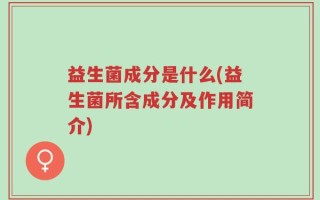 益生菌成分是什么(益生菌所含成分及作用简介)