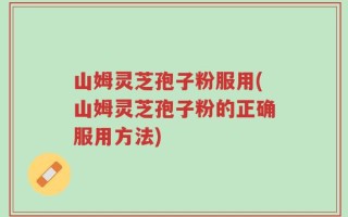 山姆灵芝孢子粉服用(山姆灵芝孢子粉的正确服用方法)