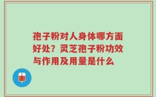 孢子粉对人身体哪方面好处？灵芝孢子粉功效与作用及用量是什么