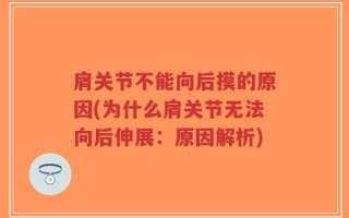 肩关节不能向后摸的原因(为什么肩关节无法向后伸展：原因解析)