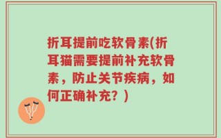 折耳提前吃软骨素(折耳猫需要提前补充软骨素，防止关节疾病，如何正确补充？)
