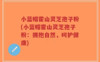 小蓝帽霍山灵芝孢子粉(小蓝帽霍山灵芝孢子粉：拥抱自然，呵护健康)