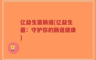 亿益生菌肠道(亿益生菌：守护你的肠道健康)