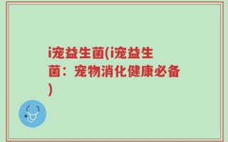 i宠益生菌(i宠益生菌：宠物消化健康必备)