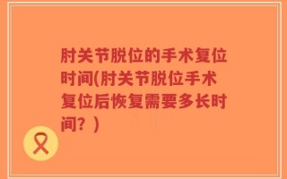肘关节脱位的手术复位时间(肘关节脱位手术复位后恢复需要多长时间？)