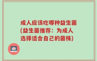 成人应该吃哪种益生菌(益生菌推荐：为成人选择适合自己的菌株)
