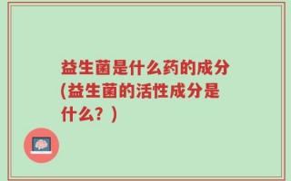 益生菌是什么药的成分(益生菌的活性成分是什么？)