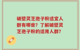 破壁灵芝孢子粉适宜人群有哪些？了解破壁灵芝孢子粉的适用人群？