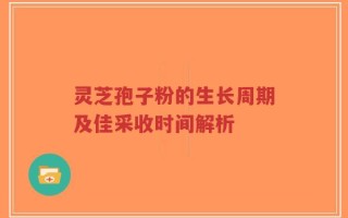 灵芝孢子粉的生长周期及佳采收时间解析