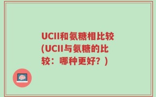 UCII和氨糖相比较(UCII与氨糖的比较：哪种更好？)