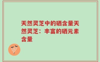 天然灵芝中的硒含量天然灵芝：丰富的硒元素含量