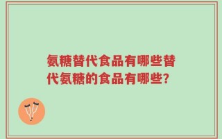 氨糖替代食品有哪些替代氨糖的食品有哪些？