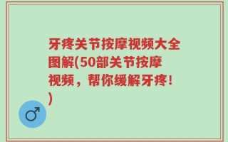 牙疼关节按摩视频大全图解(50部关节按摩视频，帮你缓解牙疼！)