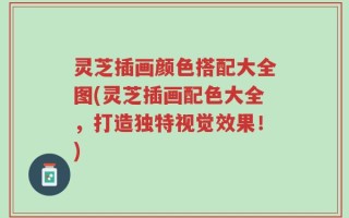 灵芝插画颜色搭配大全图(灵芝插画配色大全，打造独特视觉效果！)