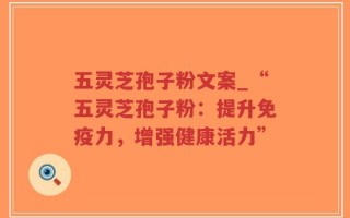五灵芝孢子粉文案_“五灵芝孢子粉：提升免疫力，增强健康活力”