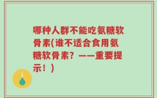 哪种人群不能吃氨糖软骨素(谁不适合食用氨糖软骨素？——重要提示！)