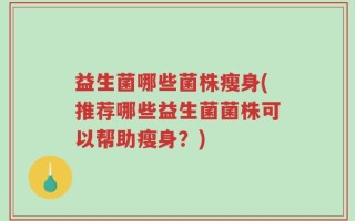 益生菌哪些菌株瘦身(推荐哪些益生菌菌株可以帮助瘦身？)