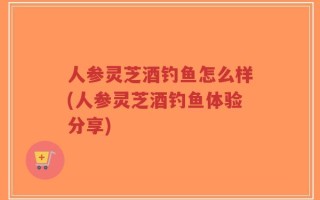 人参灵芝酒钓鱼怎么样(人参灵芝酒钓鱼体验分享)