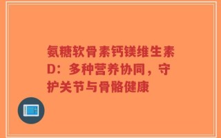 氨糖软骨素钙镁维生素D：多种营养协同，守护关节与骨骼健康