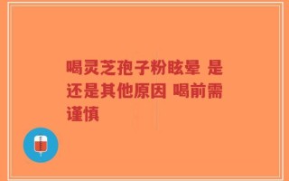 喝灵芝孢子粉眩晕 是还是其他原因 喝前需谨慎