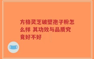 方格灵芝破壁孢子粉怎么样 其功效与品质究竟好不好