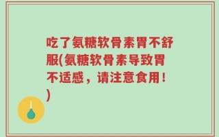 吃了氨糖软骨素胃不舒服(氨糖软骨素导致胃不适感，请注意食用！)