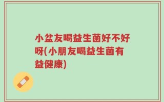 小盆友喝益生菌好不好呀(小朋友喝益生菌有益健康)