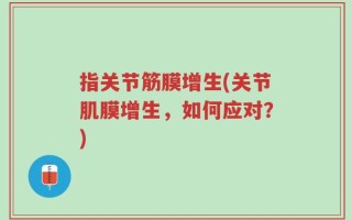 指关节筋膜增生(关节肌膜增生，如何应对？)