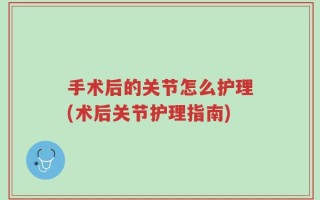 手术后的关节怎么护理(术后关节护理指南)