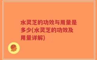 水灵芝的功效与用量是多少(水灵芝的功效及用量详解)