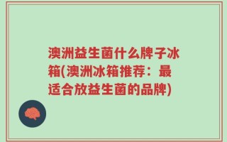澳洲益生菌什么牌子冰箱(澳洲冰箱推荐：最适合放益生菌的品牌)