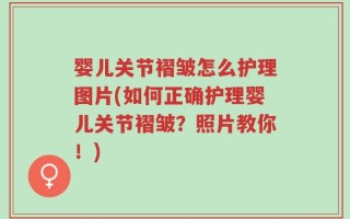 婴儿关节褶皱怎么护理图片(如何正确护理婴儿关节褶皱？照片教你！)