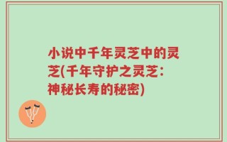 小说中千年灵芝中的灵芝(千年守护之灵芝：神秘长寿的秘密)