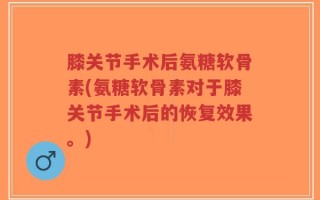膝关节手术后氨糖软骨素(氨糖软骨素对于膝关节手术后的恢复效果。)