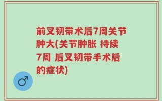 前叉韧带术后7周关节肿大(关节肿胀 持续7周 后叉韧带手术后的症状)