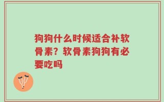 狗狗什么时候适合补软骨素？软骨素狗狗有必要吃吗