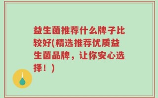 益生菌推荐什么牌子比较好(精选推荐优质益生菌品牌，让你安心选择！)