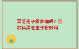 灵芝孢子粉准确吗？佳尔科灵芝孢子粉好吗