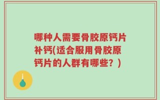 哪种人需要骨胶原钙片补钙(适合服用骨胶原钙片的人群有哪些？)