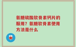 氨糖硫酸软骨素钙片的服用？氨糖软骨素使用方法是什么