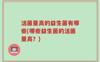 活菌量高的益生菌有哪些(哪些益生菌的活菌量高？)