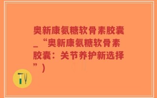奥新康氨糖软骨素胶囊_“奥新康氨糖软骨素胶囊：关节养护新选择”)