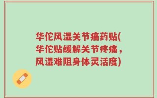 华佗风湿关节痛药贴(华佗贴缓解关节疼痛，风湿难阻身体灵活度)