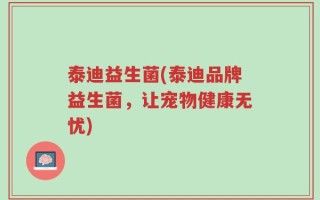 泰迪益生菌(泰迪品牌益生菌，让宠物健康无忧)