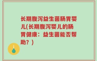 长期腹泻益生菌肠胃婴儿(长期腹泻婴儿的肠胃健康：益生菌能否帮助？)