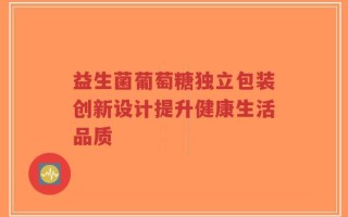 益生菌葡萄糖独立包装创新设计提升健康生活品质