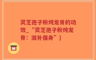 灵芝孢子粉炖龙骨的功效_“灵芝孢子粉炖龙骨：滋补强身”)