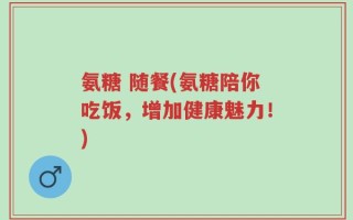 氨糖 随餐(氨糖陪你吃饭，增加健康魅力！)